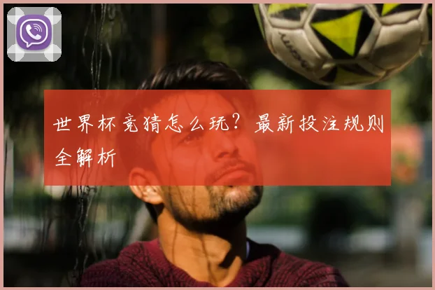 世界杯竞猜怎么玩？最新投注规则全解析