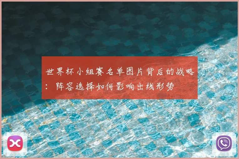 世界杯小组赛名单图片背后的战略：阵容选择如何影响出线形势