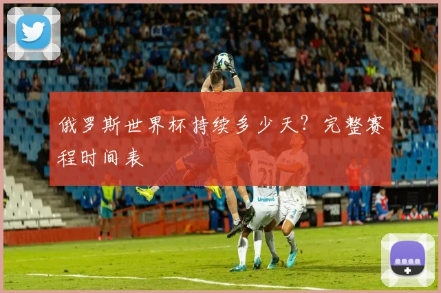 俄罗斯世界杯持续多少天？完整赛程时间表