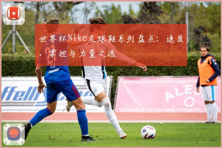 世界杯Nike足球鞋系列盘点:速度、掌控与力量之选
