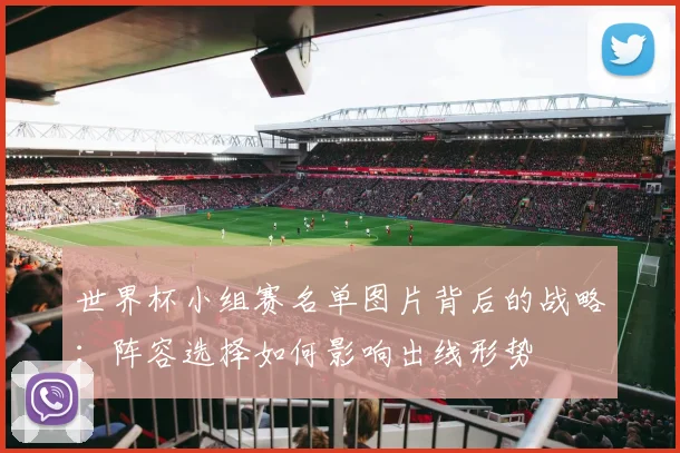 世界杯小组赛名单图片背后的战略：阵容选择如何影响出线形势