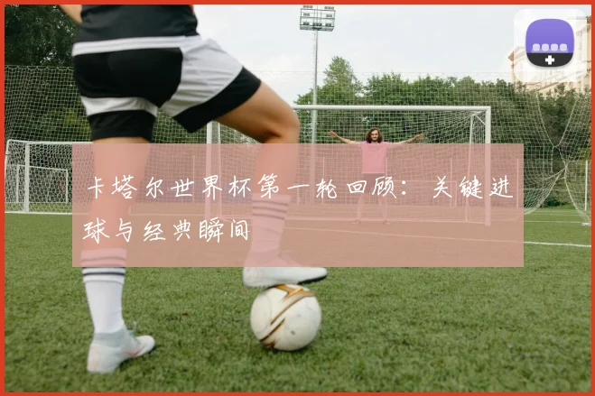 卡塔尔世界杯第一轮回顾：关键进球与经典瞬间