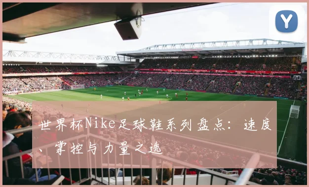 世界杯Nike足球鞋系列盘点：速度、掌控与力量之选