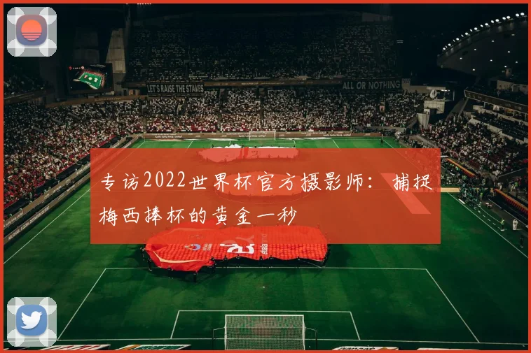 专访2022世界杯官方摄影师:捕捉梅西捧杯的黄金一秒