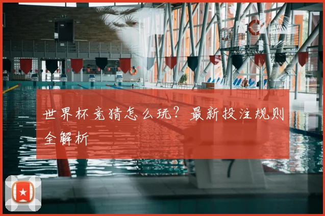 世界杯竞猜怎么玩?最新投注规则全解析