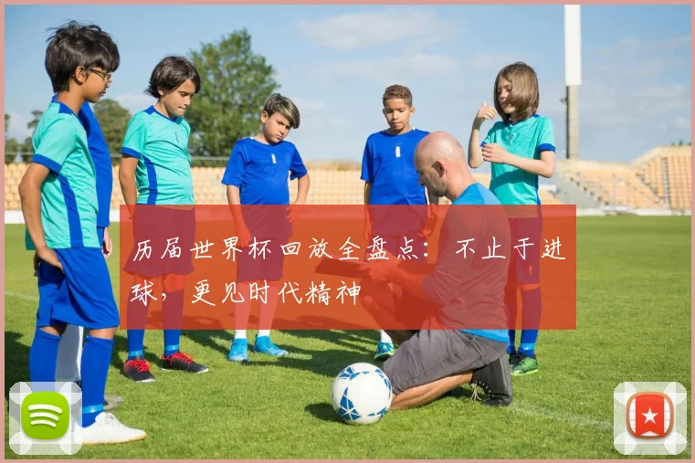 历届世界杯回放全盘点：不止于进球，更见时代精神