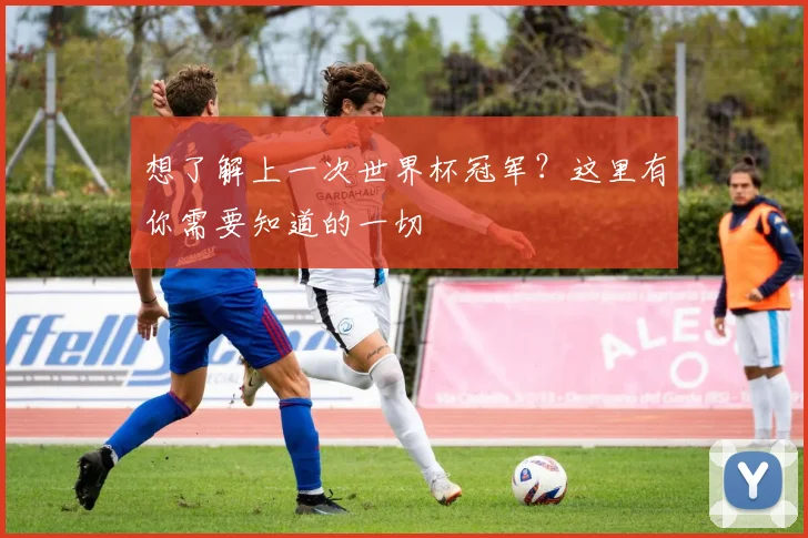 想了解上一次世界杯冠军？这里有你需要知道的一切