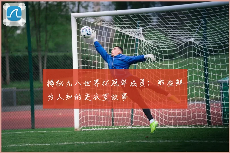 揭秘九八世界杯冠军成员：那些鲜为人知的更衣室故事