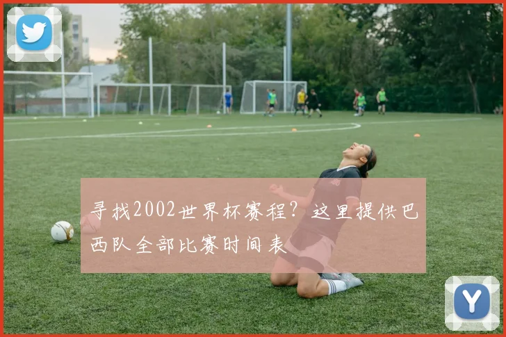 寻找2002世界杯赛程？这里提供巴西队全部比赛时间表