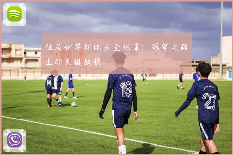 往届世界杯比分全记录：冠军之路上的关键战役
